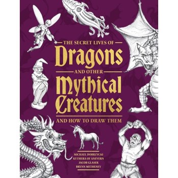 The Secret Lives of Dragons and other Mythical Creatures- And How to Draw Them