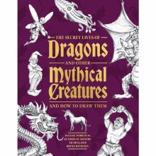 The Secret Lives of Dragons and other Mythical Creatures- And How to Draw Them