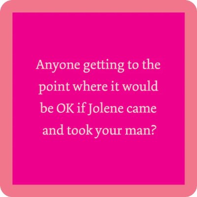 4" Sq "Anyone Getting to the Point Where it Would be Ok If Jolene Came and Took Your Man?" Coaster