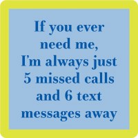 4" Square "If You Ever Need Me, I'm Always Five Missed Calls and Six Text Messages Away" Coaster