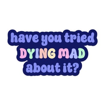 Have You Tried Dying Mad About