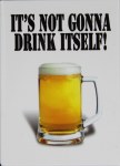 IT'S NOT GONNA DRINK ITSELF