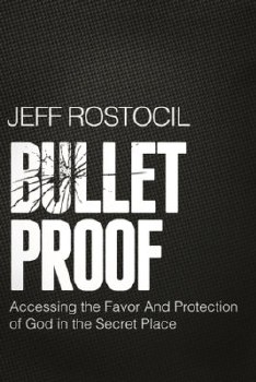 Bulletproof: Accessing the Favor and Protection of God in the Secret Place by Jeff Rostocil