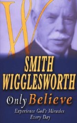 Only Believe: Experience God's Miracles Every Day by Smith Wigglesworth