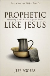 Prophetic Like Jesus: Releasing God's Heart to Your World by Jeff Eggers