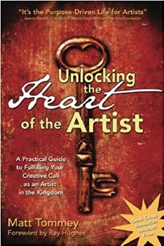 Unlocking the Heart of the Artist: A Practical Guide to Fulfilling Your Creative Call as an Artist in the Kingdom by Matt Tommey