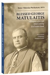 BLESSED GEORGE MATULAITIS: GLIMPSES OF A LIFE OVERCOMING EVIL WITH GOOD