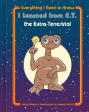 ET Everything I Need to Know I Learned from E.T. the Extra-Terrestrial